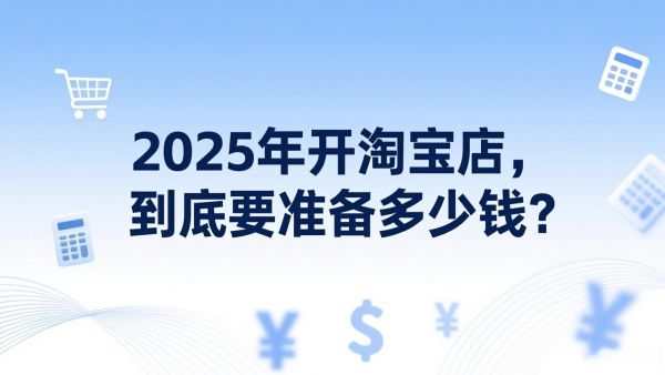 2025年开淘宝店，到底要准备多少钱？别再被过时攻略坑了