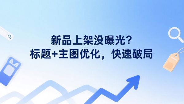 新品上架没曝光？标题+主图优化，快速破局