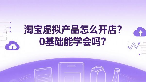 淘宝虚拟产品怎么开店？0基础也能学会吗？