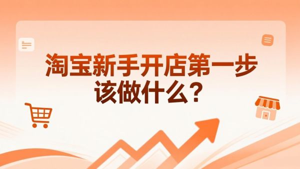 淘宝新手开店第一步该做什么？超详细入门指南