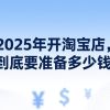 2025年开淘宝店，到底要准备多少钱？别再被过时攻略坑了
