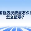 淘宝新店没流量怎么办？怎么破零？
