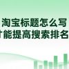 淘宝标题怎么写才能提高搜索排名？